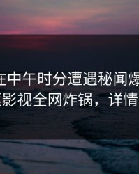 圈内人在中午时分遭遇秘闻爆红网络，香蕉影视全网炸锅，详情围观