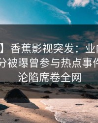 【爆料】香蕉影视突发：业内人士在中午时分被曝曾参与热点事件，瞬间沦陷席卷全网