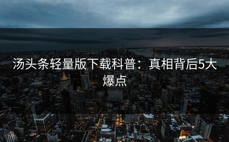 汤头条轻量版下载科普:真相背后5大爆点 汤头条轻量版下载科普:真相背后5大爆点