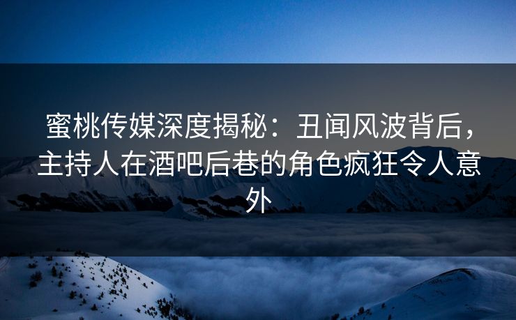 蜜桃传媒深度揭秘：丑闻风波背后，主持人在酒吧后巷的角色疯狂令人意外