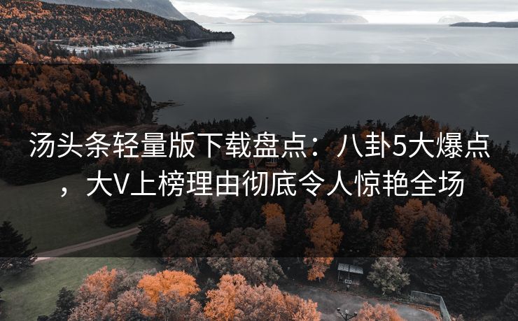 汤头条轻量版下载盘点:八卦5大爆点,大V上榜理由彻底令人惊艳全场 汤头条轻量版下载盘点:八卦5大爆点,大V上榜理由彻底令人惊艳全场