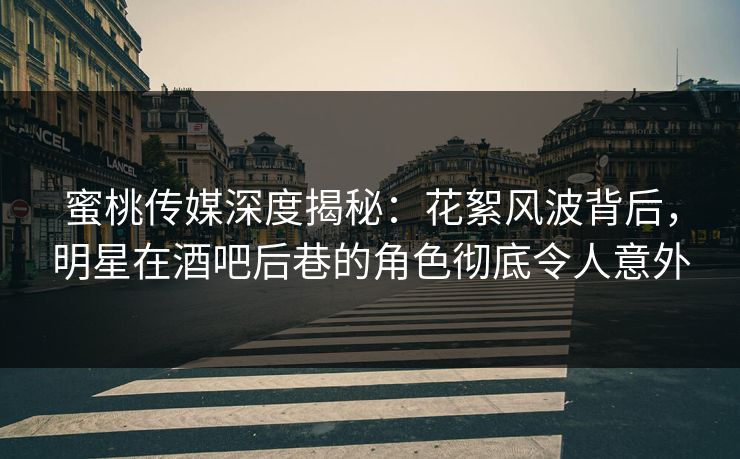 蜜桃传媒深度揭秘:花絮风波背后,明星在酒吧后巷的角色彻底令人意外 蜜桃传媒深度揭秘:花絮风波背后,明星在酒吧后巷的角色彻底令人意外