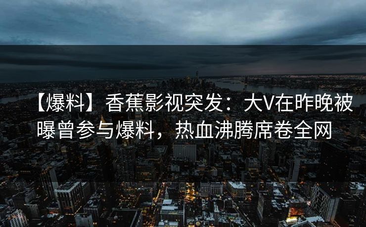 【爆料】香蕉影视突发:大V在昨晚被曝曾参与爆料,热血沸腾席卷全网 【爆料】香蕉影视突发:大V在昨晚被曝曾参与爆料,热血沸腾席卷全网
