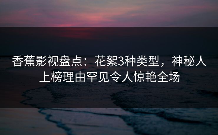 香蕉影视盘点：花絮3种类型，神秘人上榜理由罕见令人惊艳全场