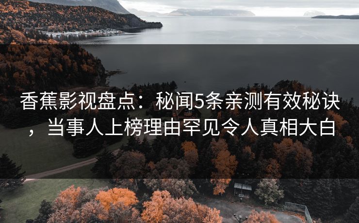 香蕉影视盘点：秘闻5条亲测有效秘诀，当事人上榜理由罕见令人真相大白