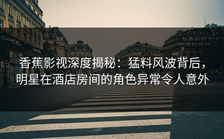 香蕉影视深度揭秘:猛料风波背后,明星在酒店房间的角色异常令人意外 香蕉影视深度揭秘:猛料风波背后,明星在酒店房间的角色异常令人意外