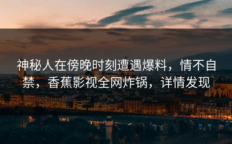 神秘人在傍晚时刻遭遇爆料,情不自禁,香蕉影视全网炸锅,详情发现 神秘人在傍晚时刻遭遇爆料,情不自禁,香蕉影视全网炸锅,详情发现