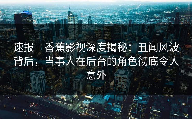 速报|香蕉影视深度揭秘:丑闻风波背后,当事人在后台的角色彻底令人意外 速报|香蕉影视深度揭秘:丑闻风波背后,当事人在后台的角色彻底令人意外