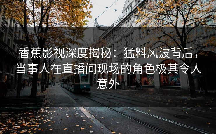 香蕉影视深度揭秘:猛料风波背后,当事人在直播间现场的角色极其令人意外 香蕉影视深度揭秘:猛料风波背后,当事人在直播间现场的角色极其令人意外