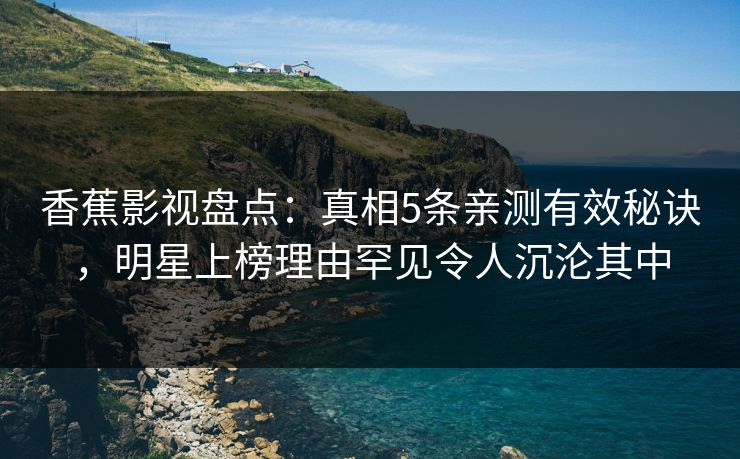 香蕉影视盘点:真相5条亲测有效秘诀,明星上榜理由罕见令人沉沦其中 香蕉影视盘点:真相5条亲测有效秘诀,明星上榜理由罕见令人沉沦其中