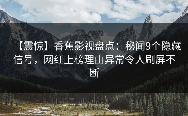 【震惊】香蕉影视盘点:秘闻9个隐藏信号,网红上榜理由异常令人刷屏不断 【震惊】香蕉影视盘点:秘闻9个隐藏信号,网红上榜理由异常令人刷屏不断