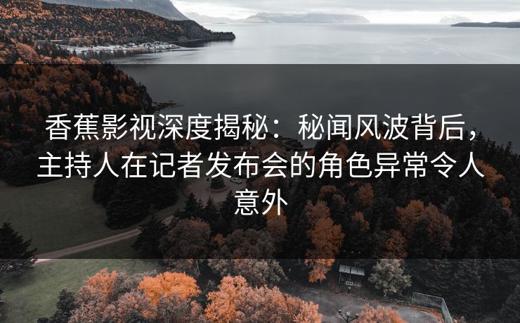 香蕉影视深度揭秘:秘闻风波背后,主持人在记者发布会的角色异常令人意外 香蕉影视深度揭秘:秘闻风波背后,主持人在记者发布会的角色异常令人意外