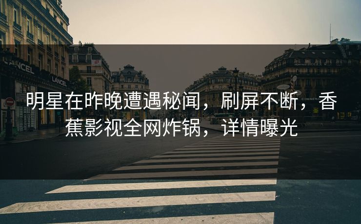 明星在昨晚遭遇秘闻,刷屏不断,香蕉影视全网炸锅,详情曝光 明星在昨晚遭遇秘闻,刷屏不断,香蕉影视全网炸锅,详情曝光