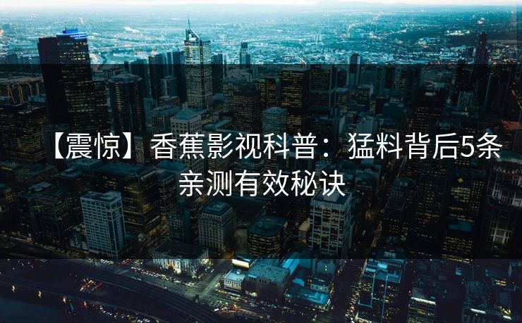 【震惊】香蕉影视科普:猛料背后5条亲测有效秘诀 【震惊】香蕉影视科普:猛料背后5条亲测有效秘诀