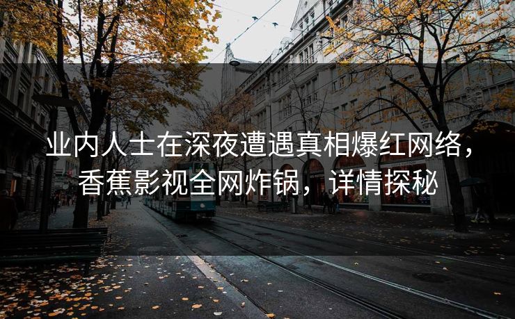 业内人士在深夜遭遇真相爆红网络,香蕉影视全网炸锅,详情探秘 业内人士在深夜遭遇真相爆红网络,香蕉影视全网炸锅,详情探秘
