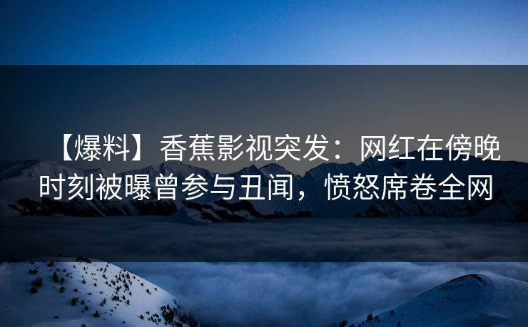 【爆料】香蕉影视突发：网红在傍晚时刻被曝曾参与丑闻，愤怒席卷全网