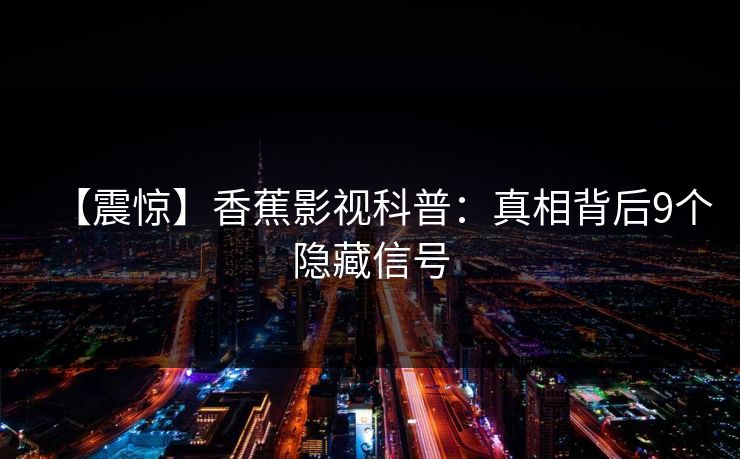 【震惊】香蕉影视科普：真相背后9个隐藏信号