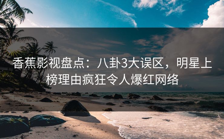 香蕉影视盘点：八卦3大误区，明星上榜理由疯狂令人爆红网络