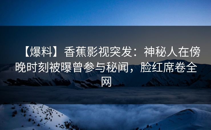 【爆料】香蕉影视突发：神秘人在傍晚时刻被曝曾参与秘闻，脸红席卷全网