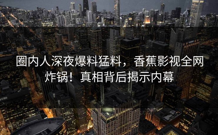 圈内人深夜爆料猛料，香蕉影视全网炸锅！真相背后揭示内幕