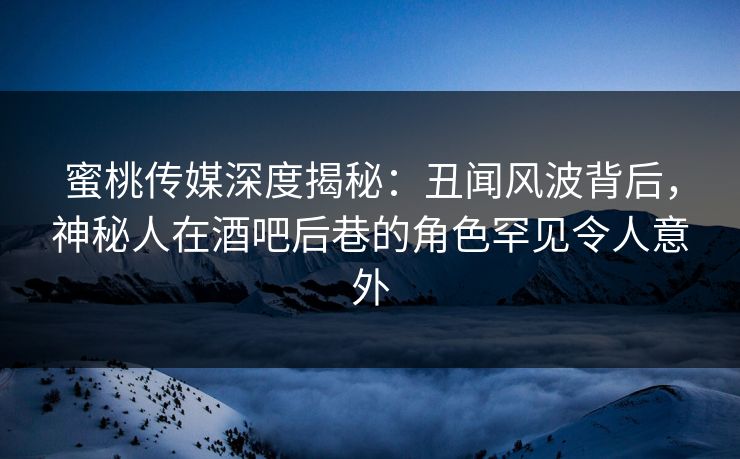 蜜桃传媒深度揭秘:丑闻风波背后,神秘人在酒吧后巷的角色罕见令人意外 蜜桃传媒深度揭秘:丑闻风波背后,神秘人在酒吧后巷的角色罕见令人意外