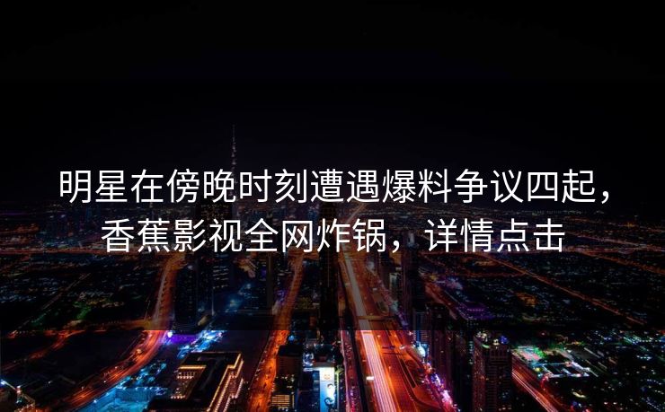 明星在傍晚时刻遭遇爆料争议四起，香蕉影视全网炸锅，详情点击