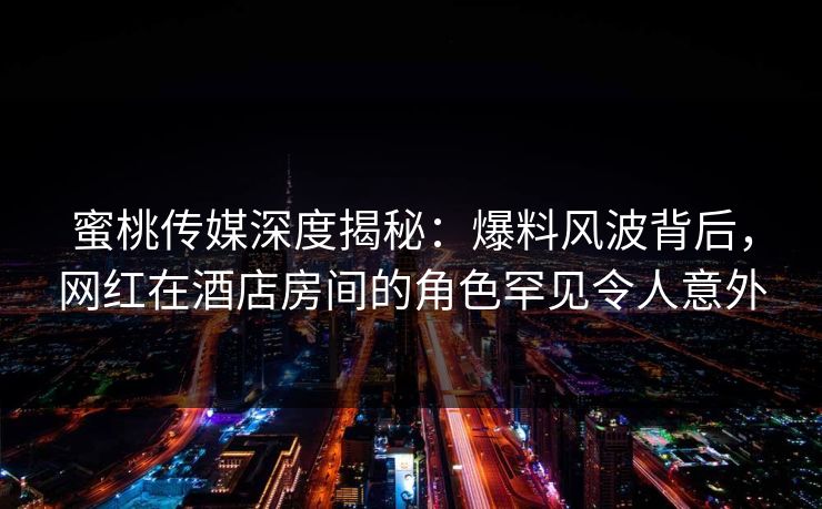 蜜桃传媒深度揭秘：爆料风波背后，网红在酒店房间的角色罕见令人意外