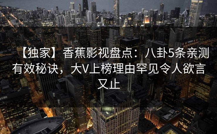 【独家】香蕉影视盘点：八卦5条亲测有效秘诀，大V上榜理由罕见令人欲言又止