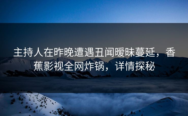 主持人在昨晚遭遇丑闻暧昧蔓延,香蕉影视全网炸锅,详情探秘 主持人在昨晚遭遇丑闻暧昧蔓延,香蕉影视全网炸锅,详情探秘