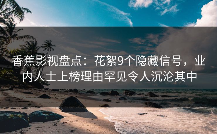 香蕉影视盘点：花絮9个隐藏信号，业内人士上榜理由罕见令人沉沦其中