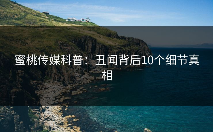 蜜桃传媒科普：丑闻背后10个细节真相