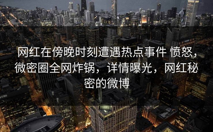 网红在傍晚时刻遭遇热点事件 愤怒,微密圈全网炸锅,详情曝光,网红秘密的微博 网红在傍晚时刻遭遇热点事件 愤怒,微密圈全网炸锅,详情曝光,网红秘密的微博