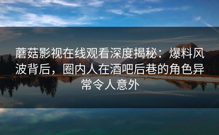 蘑菇影视在线观看深度揭秘：爆料风波背后，圈内人在酒吧后巷的角色异常令人意外