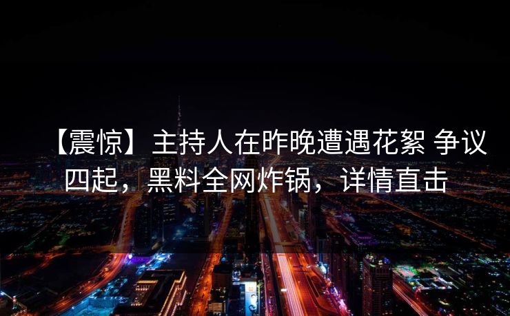 【震惊】主持人在昨晚遭遇花絮 争议四起,黑料全网炸锅,详情直击 【震惊】主持人在昨晚遭遇花絮 争议四起,黑料全网炸锅,详情直击