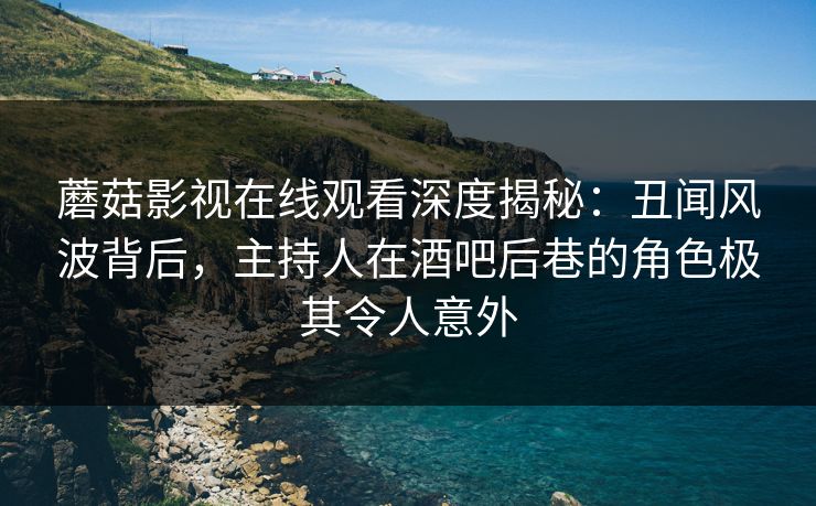 蘑菇影视在线观看深度揭秘：丑闻风波背后，主持人在酒吧后巷的角色极其令人意外