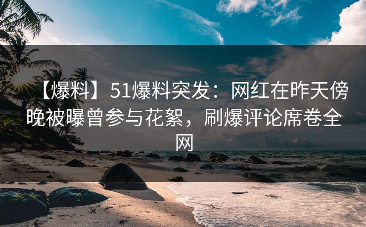 【爆料】51爆料突发:网红在昨天傍晚被曝曾参与花絮,刷爆评论席卷全网 【爆料】51爆料突发:网红在昨天傍晚被曝曾参与花絮,刷爆评论席卷全网