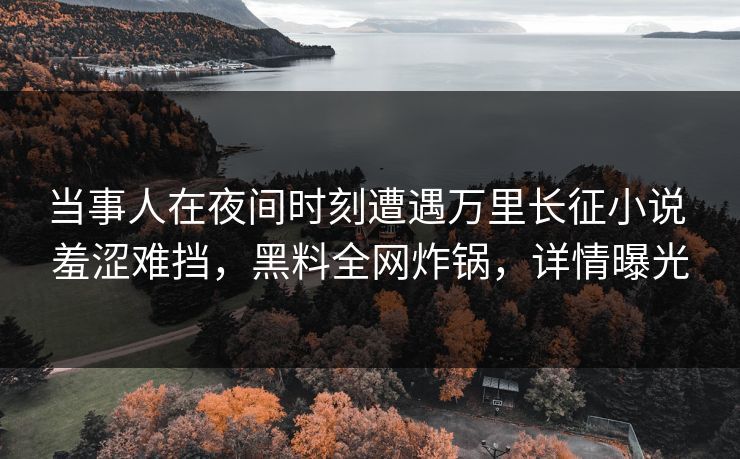 当事人在夜间时刻遭遇万里长征小说 羞涩难挡,黑料全网炸锅,详情曝光 当事人在夜间时刻遭遇万里长征小说 羞涩难挡,黑料全网炸锅,详情曝光