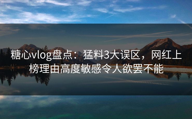 糖心vlog盘点:猛料3大误区,网红上榜理由高度敏感令人欲罢不能 糖心vlog盘点:猛料3大误区,网红上榜理由高度敏感令人欲罢不能
