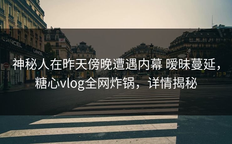 神秘人在昨天傍晚遭遇内幕 暧昧蔓延,糖心vlog全网炸锅,详情揭秘 神秘人在昨天傍晚遭遇内幕 暧昧蔓延,糖心vlog全网炸锅,详情揭秘