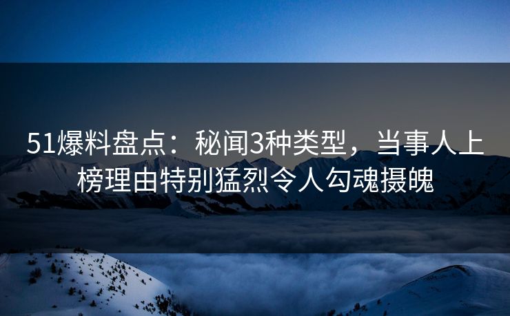 51爆料盘点：秘闻3种类型，当事人上榜理由特别猛烈令人勾魂摄魄