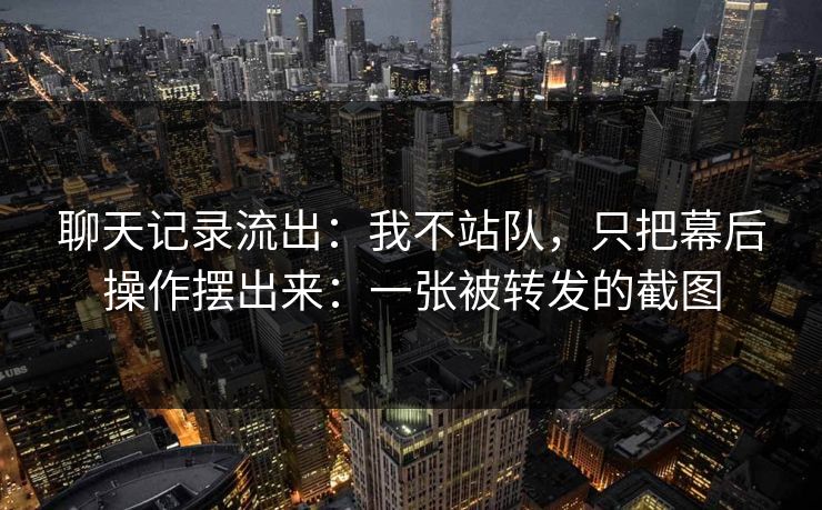 聊天记录流出:我不站队,只把幕后操作摆出来:一张被转发的截图 聊天记录流出:我不站队,只把幕后操作摆出来:一张被转发的截图