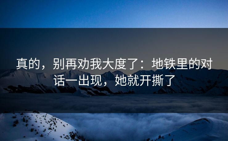 真的，别再劝我大度了：地铁里的对话一出现，她就开撕了