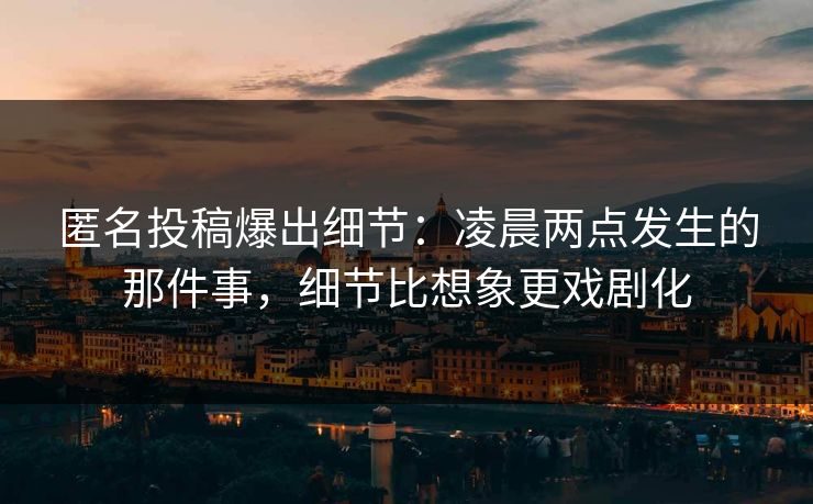 匿名投稿爆出细节：凌晨两点发生的那件事，细节比想象更戏剧化