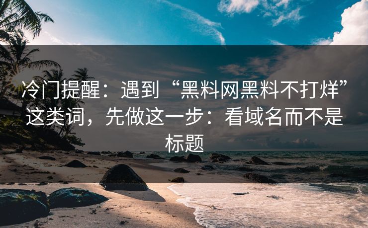 冷门提醒:遇到“黑料网黑料不打烊”这类词,先做这一步:看域名而不是标题 冷门提醒:遇到“黑料网黑料不打烊”这类词,先做这一步:看域名而不是标题