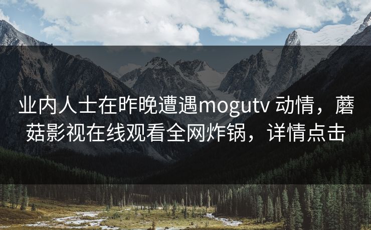 业内人士在昨晚遭遇mogutv 动情,蘑菇影视在线观看全网炸锅,详情点击 业内人士在昨晚遭遇mogutv 动情,蘑菇影视在线观看全网炸锅,详情点击