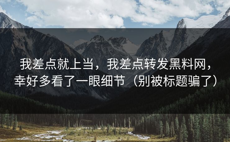 我差点就上当,我差点转发黑料网,幸好多看了一眼细节(别被标题骗了) 我差点就上当,我差点转发黑料网,幸好多看了一眼细节(别被标题骗了)