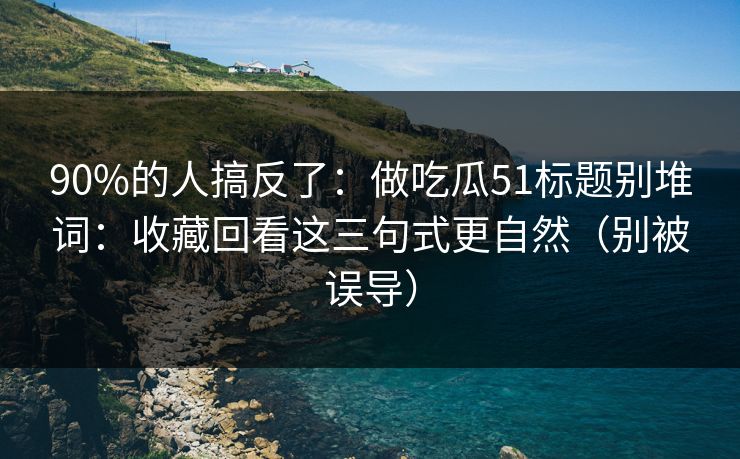 90%的人搞反了:做吃瓜51标题别堆词:收藏回看这三句式更自然(别被误导) 90%的人搞反了:做吃瓜51标题别堆词:收藏回看这三句式更自然(别被误导)
