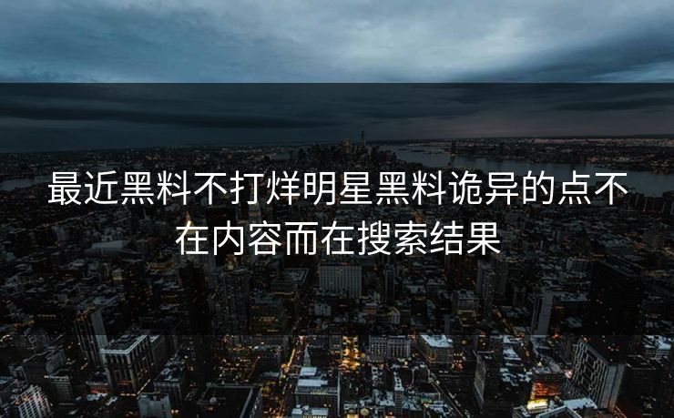 最近黑料不打烊明星黑料诡异的点不在内容而在搜索结果