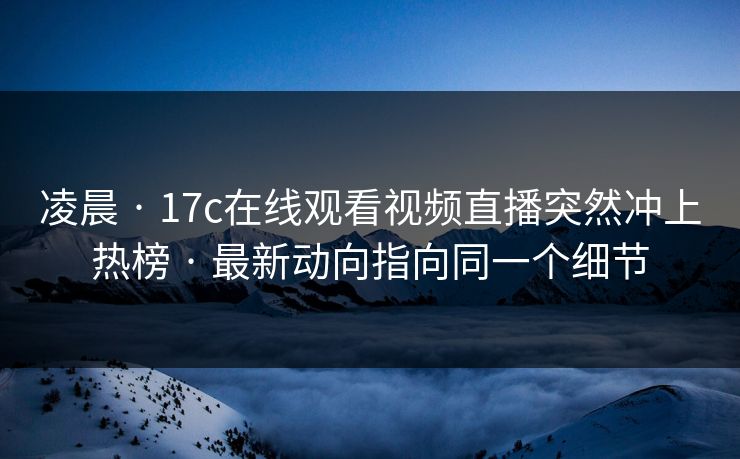 凌晨 · 17c在线观看视频直播突然冲上热榜 · 最新动向指向同一个细节 凌晨 · 17c在线观看视频直播突然冲上热榜 · 最新动向指向同一个细节