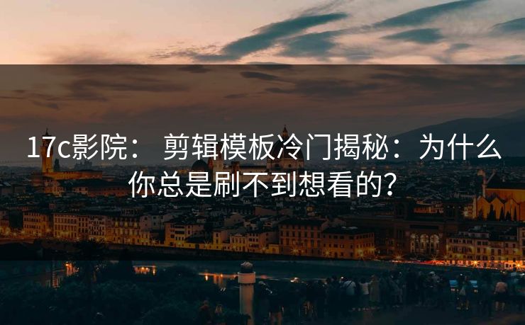 17c影院： 剪辑模板冷门揭秘：为什么你总是刷不到想看的？